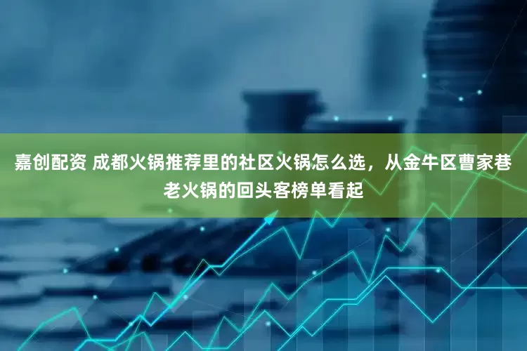 嘉创配资 成都火锅推荐里的社区火锅怎么选，从金牛区曹家巷老火锅的回头客榜单看起